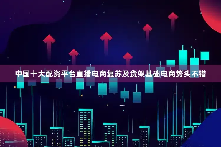 中国十大配资平台直播电商复苏及货架基础电商势头不错