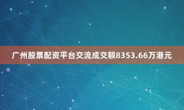 广州股票配资平台交流成交额8353.66万港元
